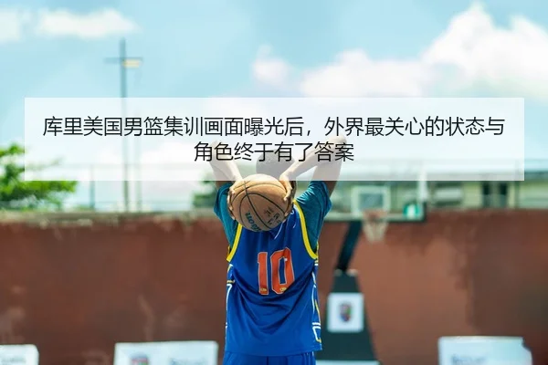 库里美国男篮集训画面曝光后，外界最关心的状态与角色终于有了答案