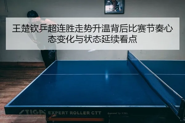 王楚钦乒超连胜走势升温背后比赛节奏心态变化与状态延续看点