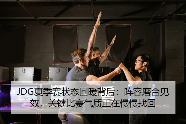 JDG夏季赛状态回暖背后：阵容磨合见效，关键比赛气质正在慢慢找回