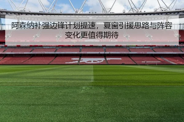 阿森纳补强边锋计划提速，夏窗引援思路与阵容变化更值得期待